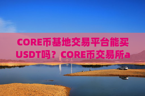 CORE币基地交易平台能买USDT吗?CORE币交易所app下载论坛
