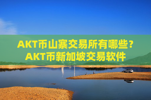 AKT币山寨交易所有哪些？AKT币新加坡交易软件