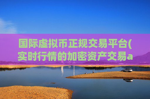 国际虚拟币正规交易平台(实时行情的加密资产交易app)