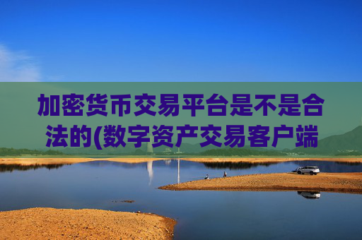 加密货币交易平台是不是合法的(数字资产交易客户端大揭密)