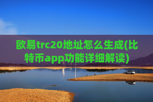 欧易trc20地址怎么生成(比特币app功能详细解读)