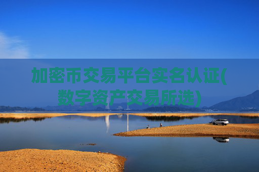 加密币交易平台实名认证(数字资产交易所选)