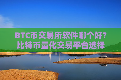 BTC币交易所软件哪个好？比特币量化交易平台选择