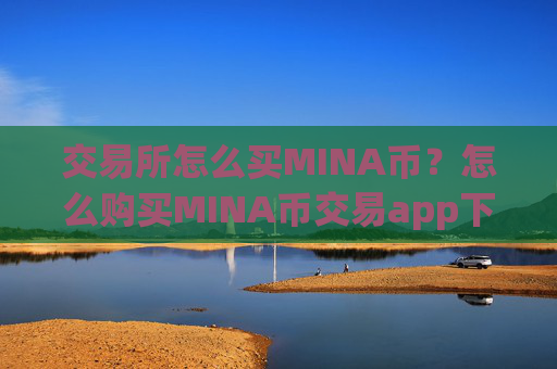 交易所怎么买MINA币？怎么购买MINA币交易app下载
