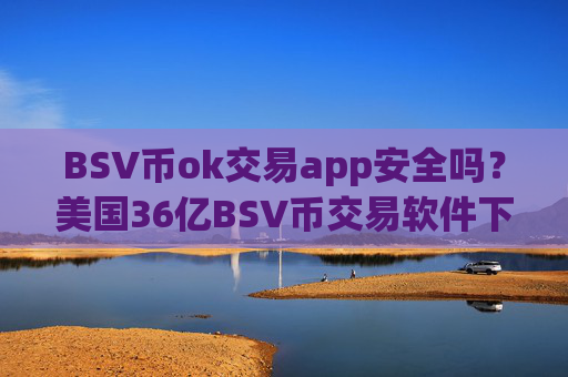 BSV币ok交易app安全吗？美国36亿BSV币交易软件下载