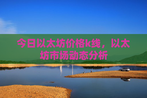 今日以太坊价格k线，以太坊市场动态分析