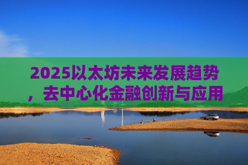 2025以太坊未来发展趋势，去中心化金融创新与应用扩展