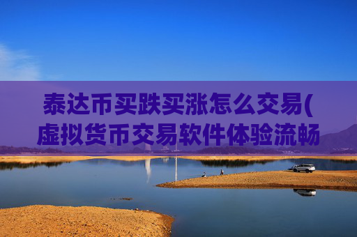 泰达币买跌买涨怎么交易(虚拟货币交易软件体验流畅便捷)