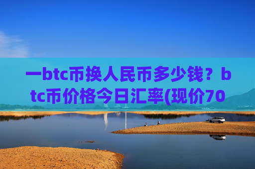 一btc币换人民币多少钱？btc币价格今日汇率(现价708378.35元)