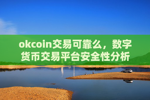 okcoin交易可靠么，数字货币交易平台安全性分析