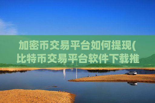 加密币交易平台如何提现(比特币交易平台软件下载推荐)