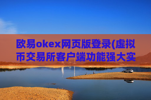 欧易okex网页版登录(虚拟币交易所客户端功能强大实用)