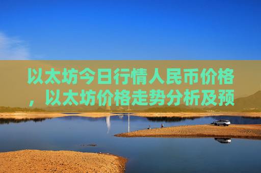 以太坊今日行情人民币价格，以太坊价格走势分析及预测