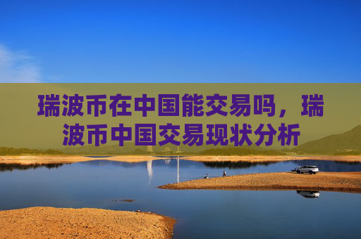 瑞波币在中国能交易吗，瑞波币中国交易现状分析