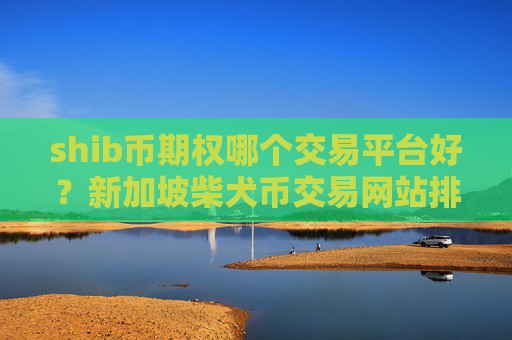 shib币期权哪个交易平台好？新加坡柴犬币交易网站排名榜
