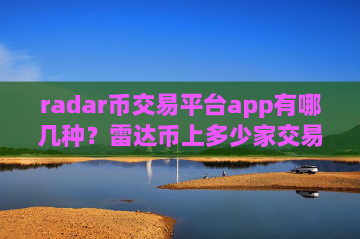 radar币交易平台app有哪几种？雷达币上多少家交易软件