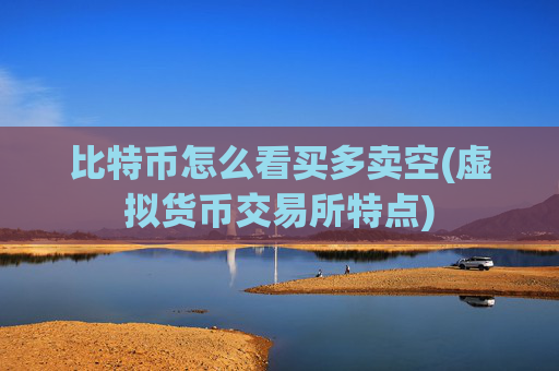 比特币怎么看买多卖空(虚拟货币交易所特点)