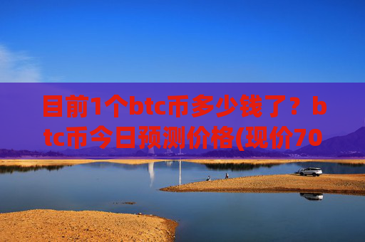 目前1个btc币多少钱了？btc币今日预测价格(现价708494.79元)