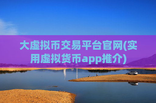 大虚拟币交易平台官网(实用虚拟货币app推介)