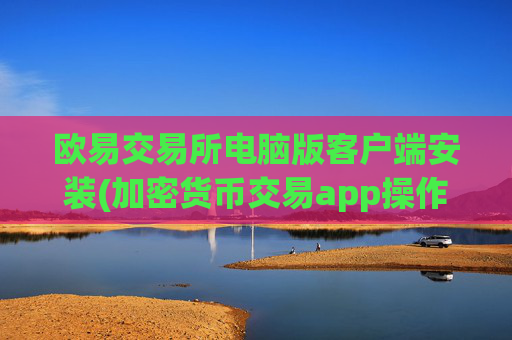 欧易交易所电脑版客户端安装(加密货币交易app操作简便性)