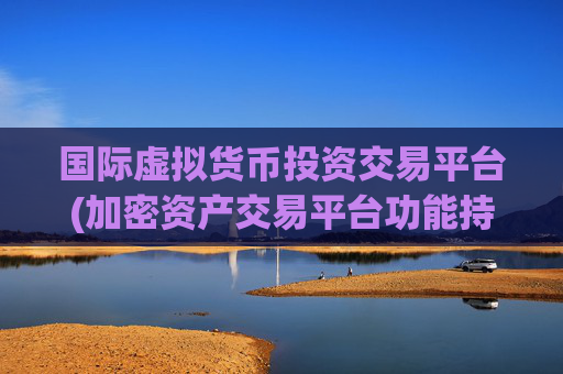 国际虚拟货币投资交易平台(加密资产交易平台功能持续优化)