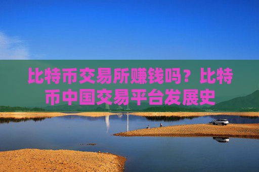 比特币交易所赚钱吗？比特币中国交易平台发展史