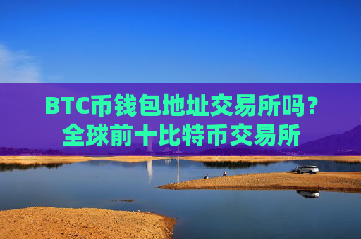 BTC币钱包地址交易所吗？全球前十比特币交易所