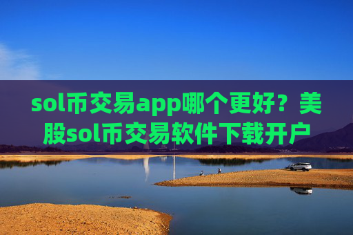 sol币交易app哪个更好？美股sol币交易软件下载开户