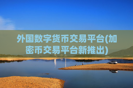 外国数字货币交易平台(加密币交易平台新推出)