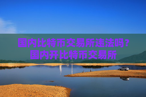 国内比特币交易所违法吗？国内开比特币交易所
