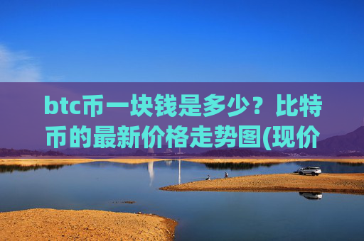 btc币一块钱是多少？比特币的最新价格走势图(现价708240.26元)
