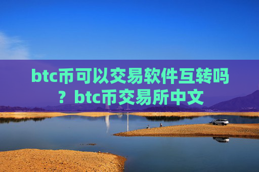btc币可以交易软件互转吗？btc币交易所中文