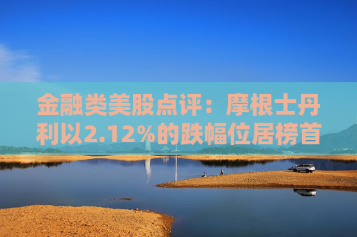金融类美股点评：摩根士丹利以2.12%的跌幅位居榜首