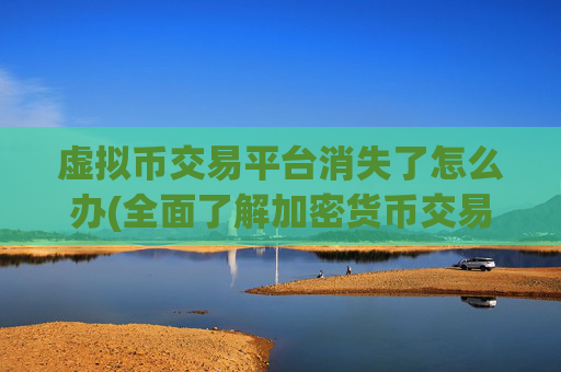 虚拟币交易平台消失了怎么办(全面了解加密货币交易)