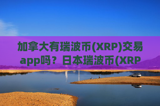 加拿大有瑞波币(XRP)交易app吗？日本瑞波币(XRP)交易所app下载申请