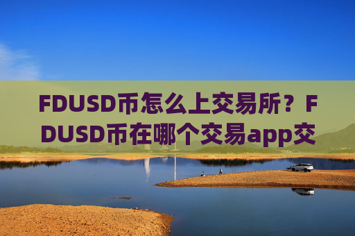 FDUSD币怎么上交易所？FDUSD币在哪个交易app交易app