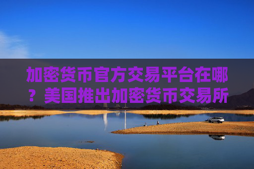 加密货币官方交易平台在哪？美国推出加密货币交易所