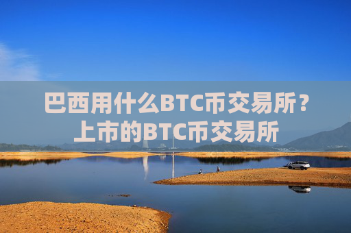 巴西用什么BTC币交易所？上市的BTC币交易所