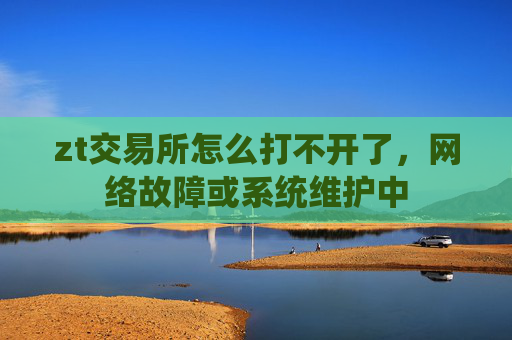 zt交易所怎么打不开了，网络故障或系统维护中
