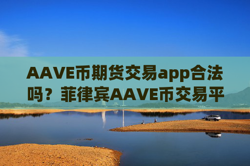 AAVE币期货交易app合法吗？菲律宾AAVE币交易平台app