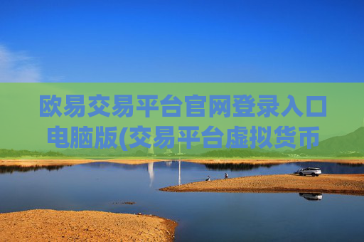 欧易交易平台官网登录入口电脑版(交易平台虚拟货币选择技巧)