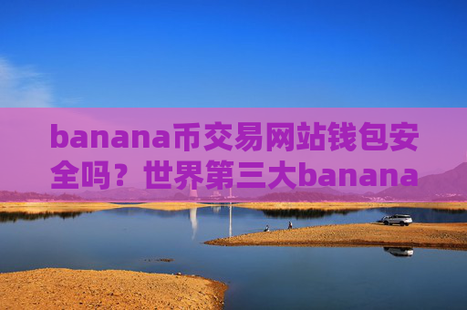banana币交易网站钱包安全吗？世界第三大banana币交易软件下载