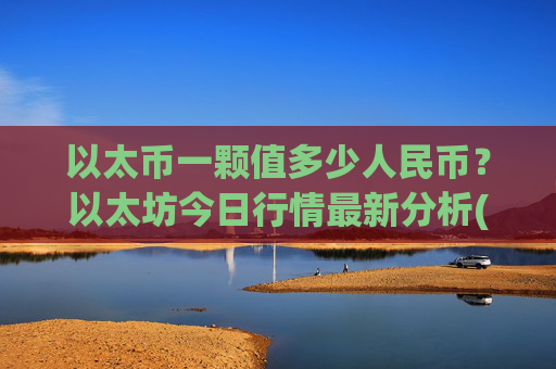以太币一颗值多少人民币？以太坊今日行情最新分析(现价24396.56元)