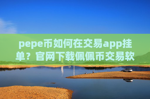 pepe币如何在交易app挂单？官网下载佩佩币交易软件