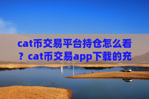 cat币交易平台持仓怎么看？cat币交易app下载的充值地址是多个