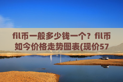 fil币一般多少钱一个？fil币如今价格走势图表(现价57.3349元)
