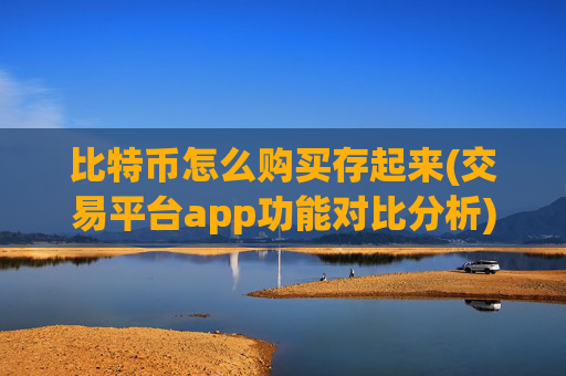比特币怎么购买存起来(交易平台app功能对比分析)