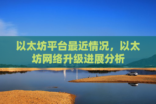 以太坊平台最近情况，以太坊网络升级进展分析