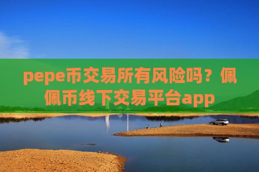 pepe币交易所有风险吗？佩佩币线下交易平台app