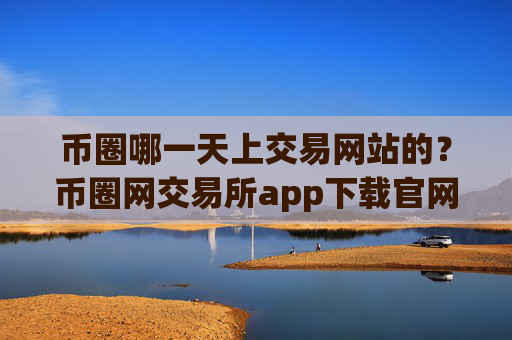 币圈哪一天上交易网站的？币圈网交易所app下载官网